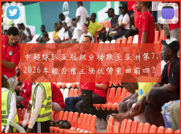 中超球队亚冠积分榜跌至亚洲第7，2026年能否借主场优势重回前四？