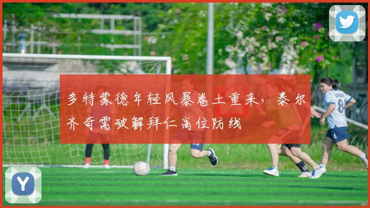 多特蒙德年轻风暴卷土重来，泰尔齐奇需破解拜仁高位防线