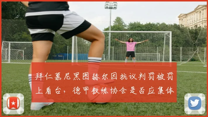 拜仁慕尼黑图赫尔因抗议判罚被罚上看台，德甲教练协会是否应集体维权？