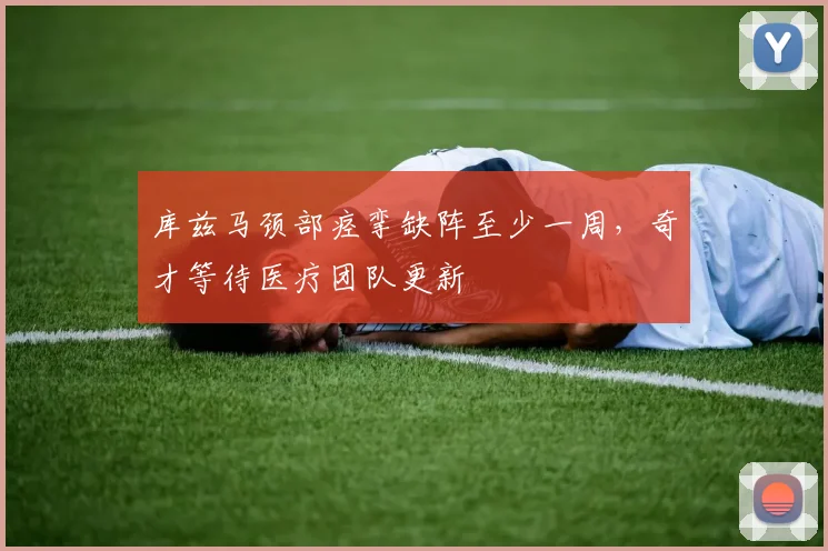 库兹马颈部痉挛缺阵至少一周，奇才等待医疗团队更新