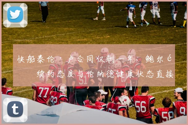 快船泰伦·卢合同仅剩一年，鲍尔默续约态度与伦纳德健康状态直接挂钩
