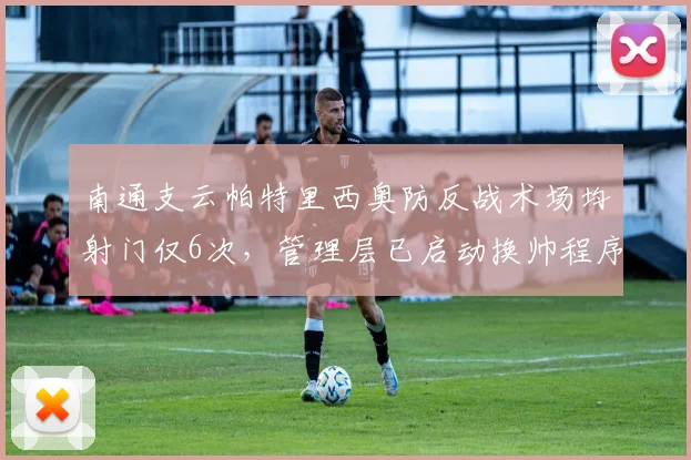 南通支云帕特里西奥防反战术场均射门仅6次，管理层已启动换帅程序
