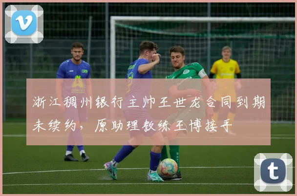 浙江稠州银行主帅王世龙合同到期未续约，原助理教练王博接手