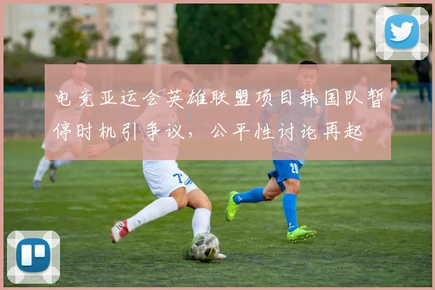 电竞亚运会英雄联盟项目韩国队暂停时机引争议，公平性讨论再起