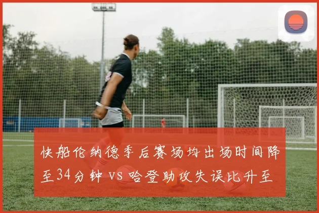 快船伦纳德季后赛场均出场时间降至34分钟 vs 哈登助攻失误比升至3.8，负荷管理初见成效